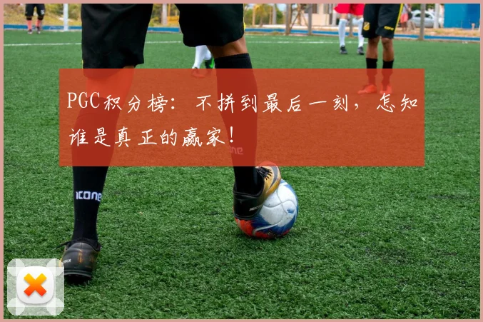 PGC积分榜：不拼到最后一刻，怎知谁是真正的赢家！