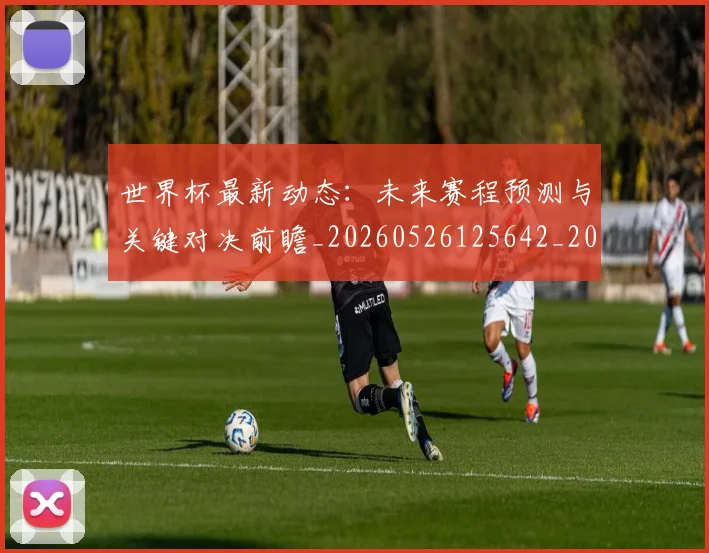 世界杯最新动态：未来赛程预测与关键对决前瞻_20260526125642_20260607160350