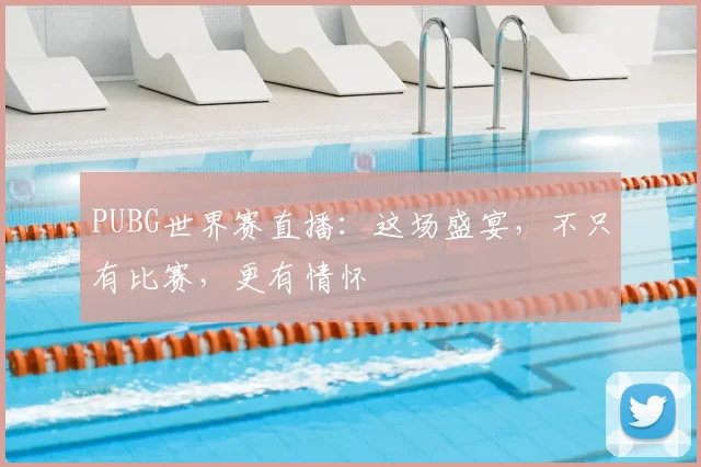 PUBG世界赛直播：这场盛宴，不只有比赛，更有情怀