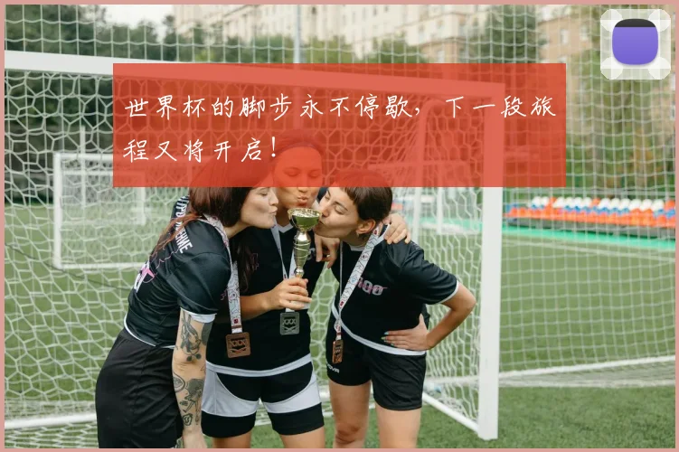 世界杯的脚步永不停歇,下一段旅程又将开启!