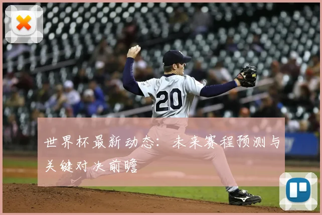 世界杯最新动态：未来赛程预测与关键对决前瞻