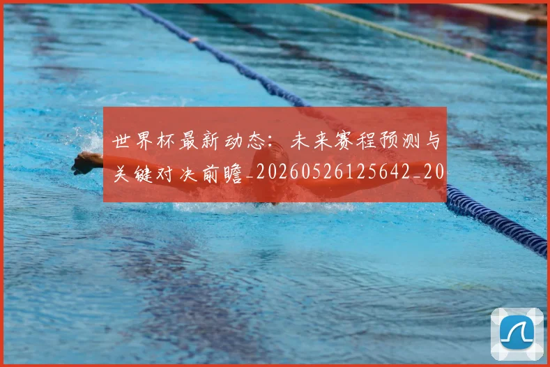 世界杯最新动态:未来赛程预测与关键对决前瞻_20260526125642_20260607160350
