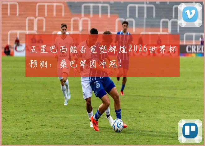 五星巴西能否重塑辉煌2026世界杯预测,桑巴军团冲冠!