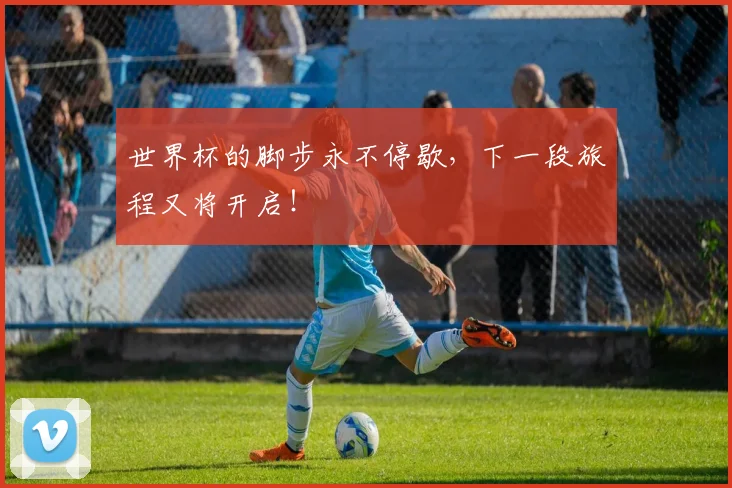 世界杯的脚步永不停歇,下一段旅程又将开启!