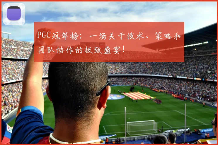PGC冠军榜：一场关于技术、策略和团队协作的极致盛宴！