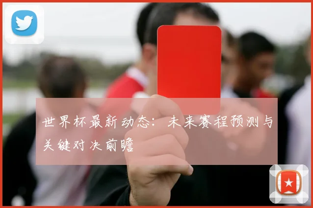 世界杯最新动态:未来赛程预测与关键对决前瞻