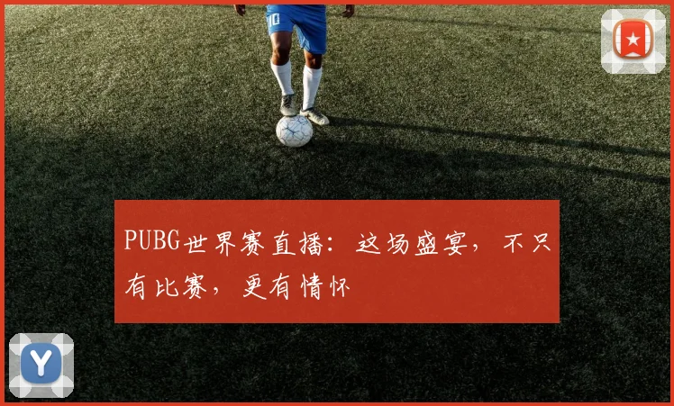 PUBG世界赛直播：这场盛宴，不只有比赛，更有情怀