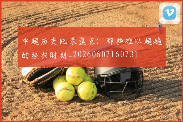 中超历史纪录盘点:那些难以超越的经典时刻_20260607160731
