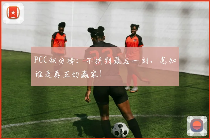 PGC积分榜：不拼到最后一刻，怎知谁是真正的赢家！